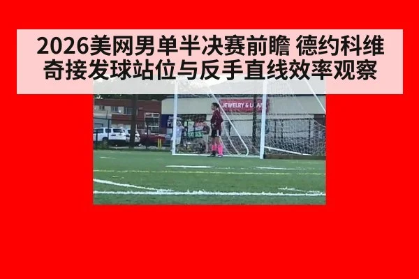 2026美网男单半决赛前瞻 德约科维奇接发球站位与反手直线效率观察