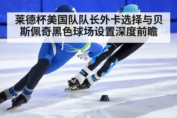 莱德杯美国队队长外卡选择与贝斯佩奇黑色球场设置深度前瞻