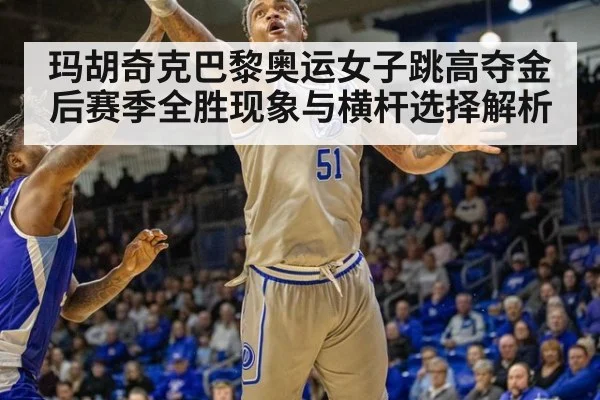 玛胡奇克巴黎奥运女子跳高夺金后赛季全胜现象与横杆选择解析